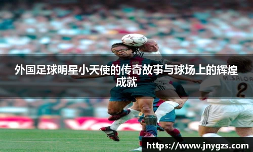 外国足球明星小天使的传奇故事与球场上的辉煌成就